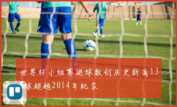 世界杯小组赛进球数创历史新高137球超越2014年纪录