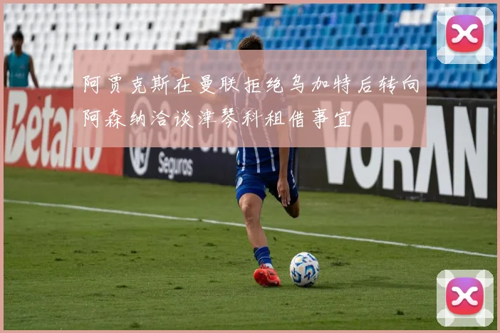 阿贾克斯在曼联拒绝乌加特后转向阿森纳洽谈津琴科租借事宜