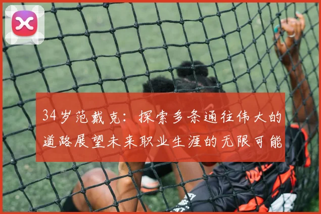 34岁范戴克：探索多条通往伟大的道路展望未来职业生涯的无限可能
