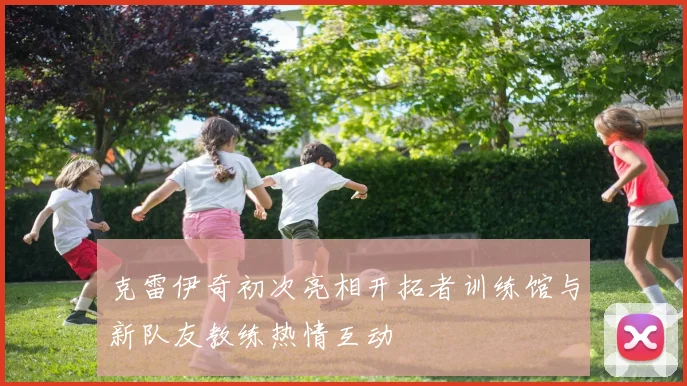 克雷伊奇初次亮相开拓者训练馆与新队友教练热情互动