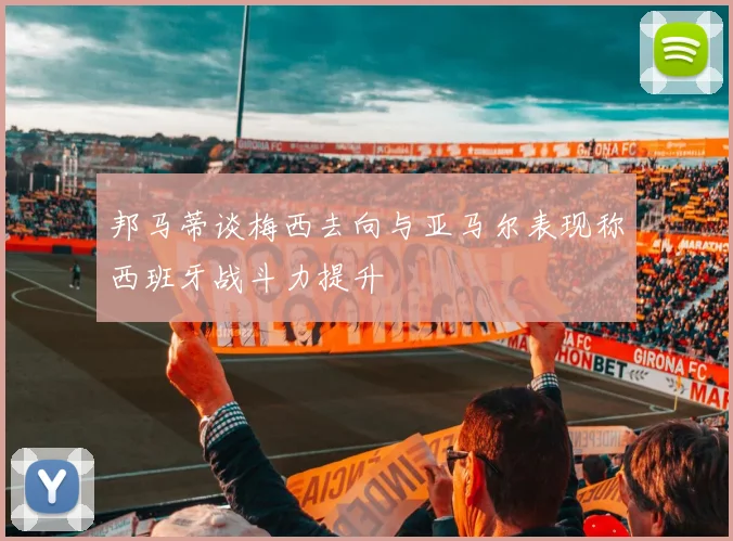 邦马蒂谈梅西去向与亚马尔表现称西班牙战斗力提升