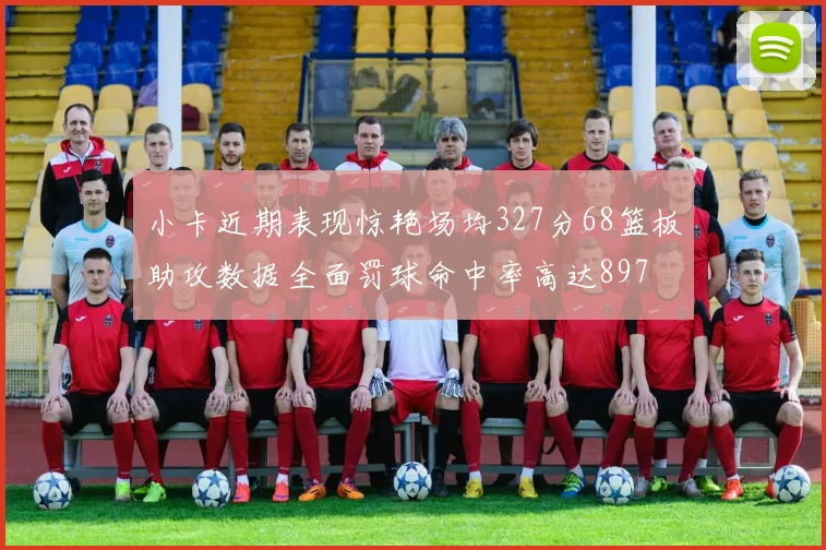 小卡近期表现惊艳场均327分68篮板助攻数据全面罚球命中率高达897