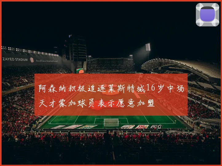 阿森纳积极追逐莱斯特城16岁中场天才蒙加球员表示愿意加盟