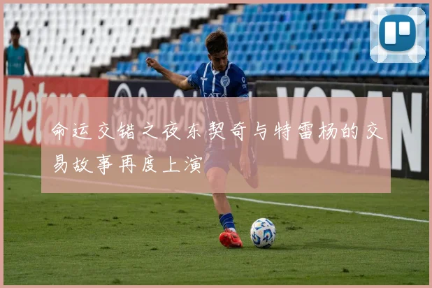 命运交错之夜东契奇与特雷杨的交易故事再度上演