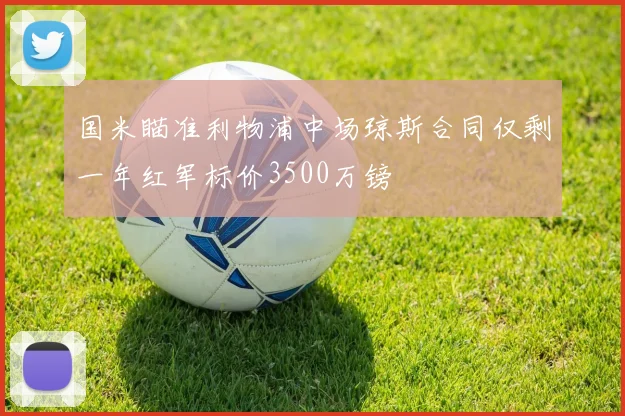 国米瞄准利物浦中场琼斯合同仅剩一年红军标价3500万镑