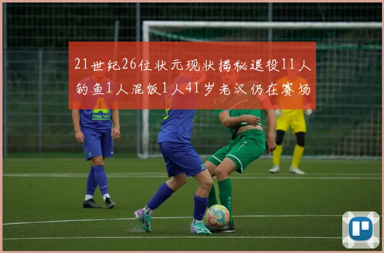 21世纪26位状元现状揭秘退役11人钓鱼1人混饭1人41岁老汉仍在赛场拼搏