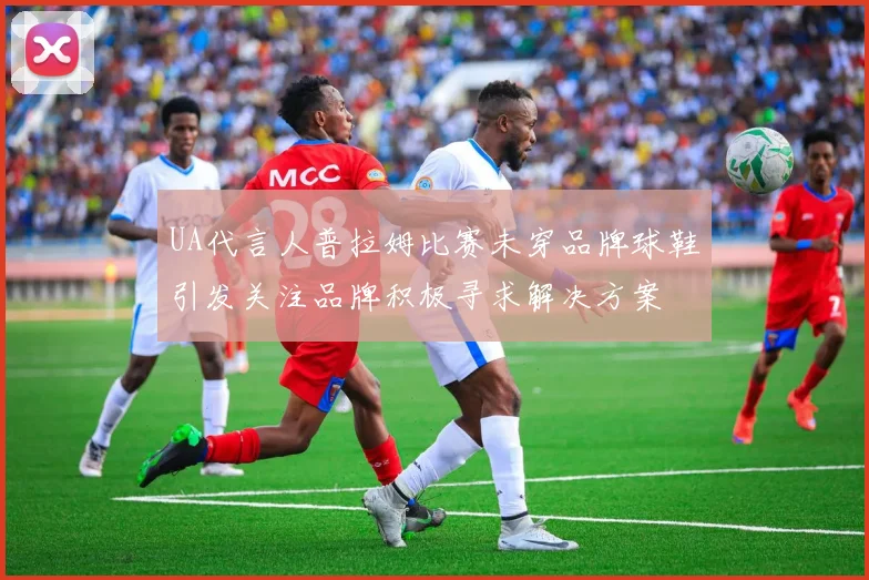 UA代言人普拉姆比赛未穿品牌球鞋引发关注品牌积极寻求解决方案