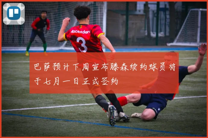 巴萨预计下周宣布滕森续约球员将于七月一日正式签约