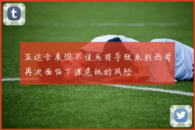 亚运会表现不佳或将导致米利西奇再次面临下课危机的风险
