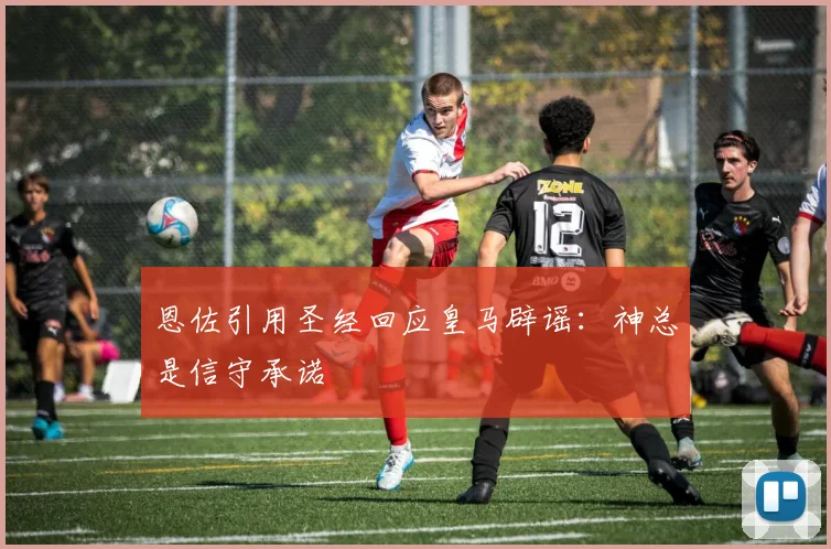 恩佐引用圣经回应皇马辟谣：神总是信守承诺