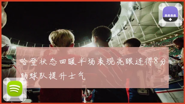 哈登状态回暖半场表现亮眼连得8分助球队提升士气