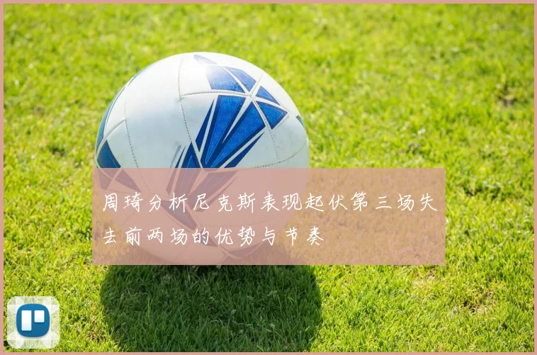周琦分析尼克斯表现起伏第三场失去前两场的优势与节奏
