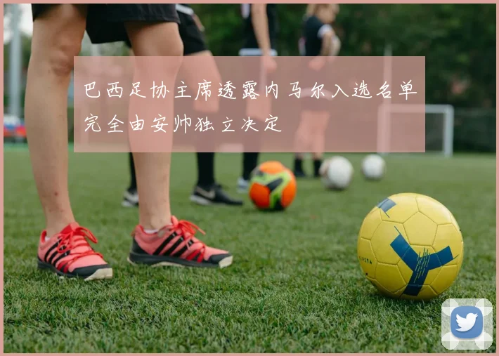 巴西足协主席透露内马尔入选名单完全由安帅独立决定