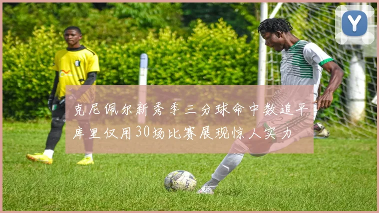 克尼佩尔新秀季三分球命中数追平库里仅用30场比赛展现惊人实力