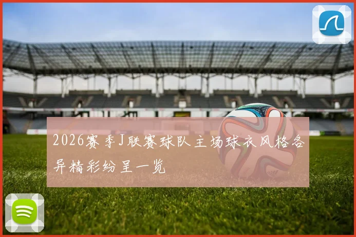 2026赛季J联赛球队主场球衣风格各异精彩纷呈一览