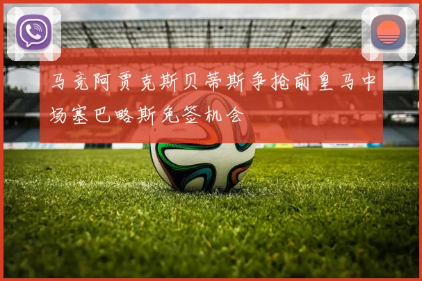 马竞阿贾克斯贝蒂斯争抢前皇马中场塞巴略斯免签机会