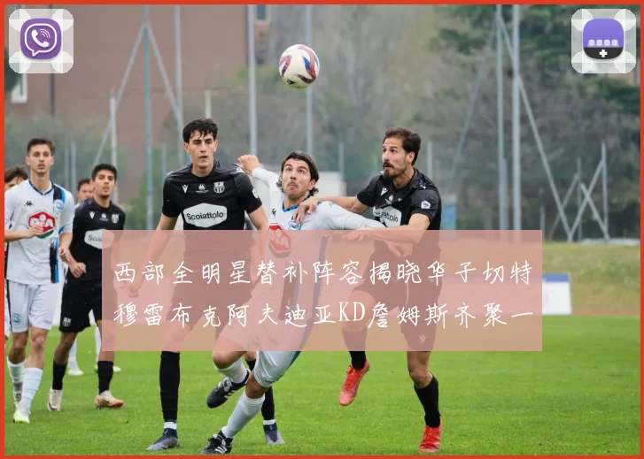 西部全明星替补阵容揭晓华子切特穆雷布克阿夫迪亚KD詹姆斯齐聚一堂
