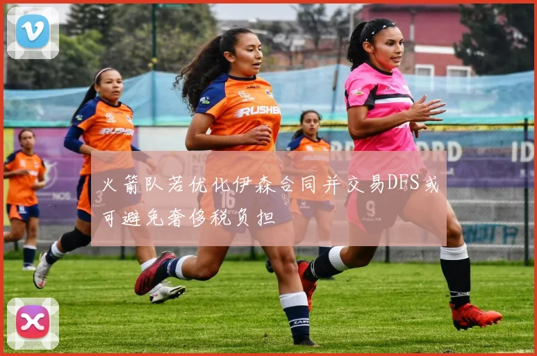 火箭队若优化伊森合同并交易DFS或可避免奢侈税负担
