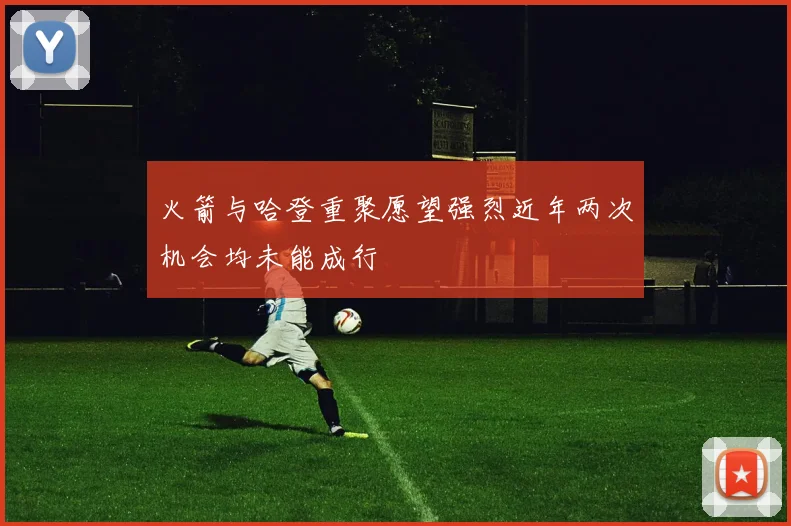火箭与哈登重聚愿望强烈近年两次机会均未能成行