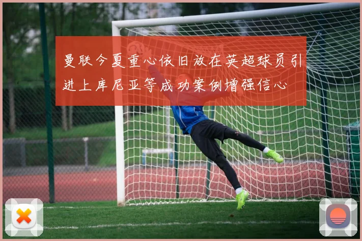 曼联今夏重心依旧放在英超球员引进上库尼亚等成功案例增强信心