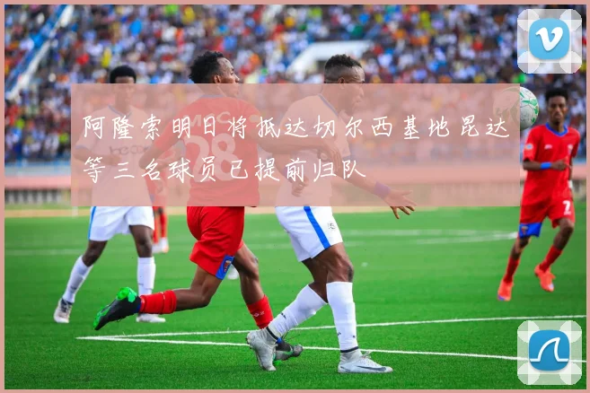 阿隆索明日将抵达切尔西基地昆达等三名球员已提前归队