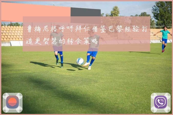 鲁梅尼格呼吁拜仁借鉴巴黎经验打造更智慧的转会策略