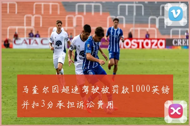 马奎尔因超速驾驶被罚款1000英镑并扣3分承担诉讼费用