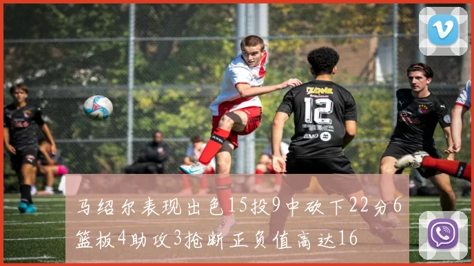 马绍尔表现出色15投9中砍下22分6篮板4助攻3抢断正负值高达16