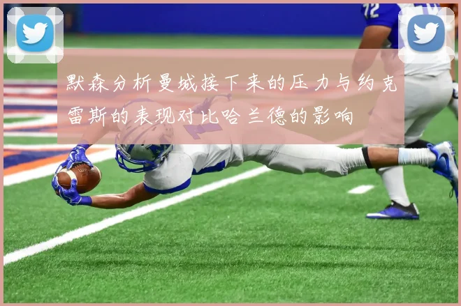 默森分析曼城接下来的压力与约克雷斯的表现对比哈兰德的影响
