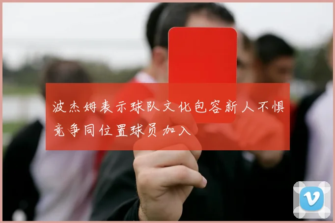 波杰姆表示球队文化包容新人不惧竞争同位置球员加入