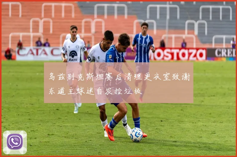 乌兹别克斯坦赛后清理更衣室致谢东道主球迷自发捡垃圾