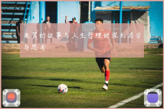 老贺的故事与人生哲理的深刻启示与思考