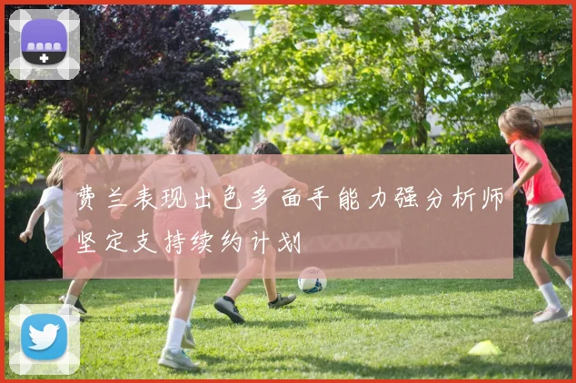 费兰表现出色多面手能力强分析师坚定支持续约计划