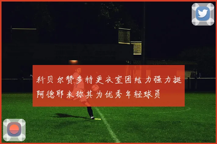 科贝尔赞多特更衣室团结力强力挺阿德耶米称其为优秀年轻球员