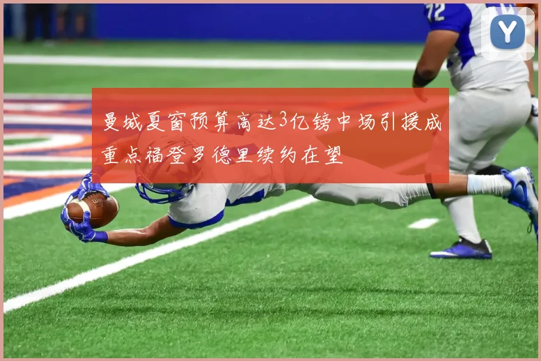 曼城夏窗预算高达3亿镑中场引援成重点福登罗德里续约在望