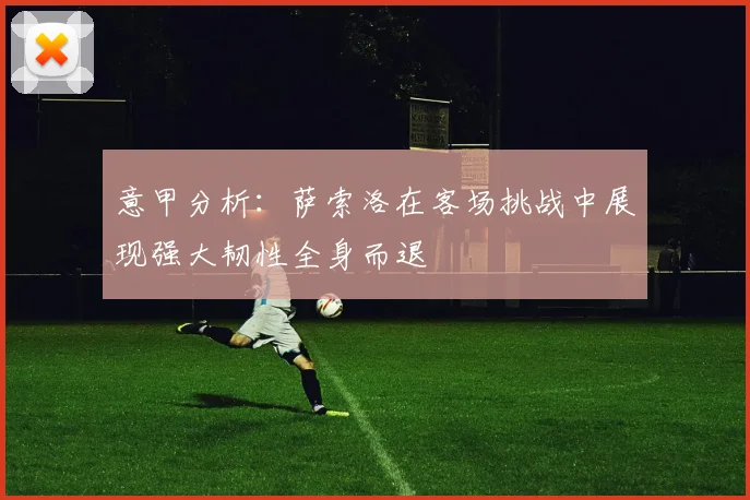 意甲分析：萨索洛在客场挑战中展现强大韧性全身而退